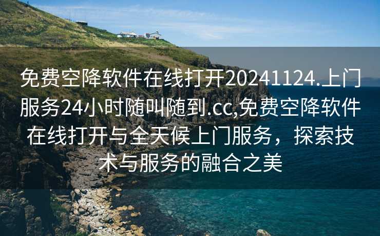 免费空降软件在线打开20241124.上门服务24小时随叫随到.cc,免费空降软件在线打开与全天候上门服务，探索技术与服务的融合之美