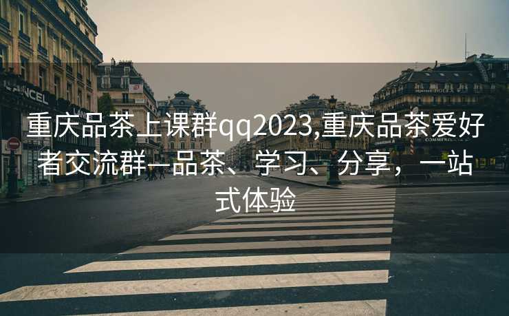 重庆品茶上课群qq2023,重庆品茶爱好者交流群—品茶、学习、分享，一站式体验