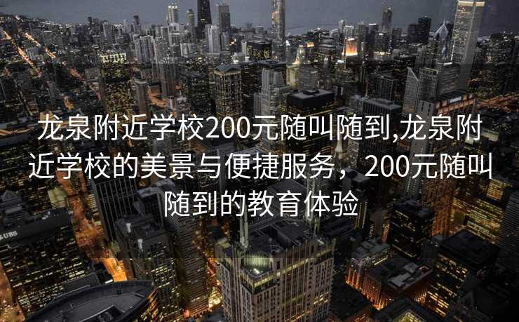 龙泉附近学校200元随叫随到,龙泉附近学校的美景与便捷服务，200元随叫随到的教育体验