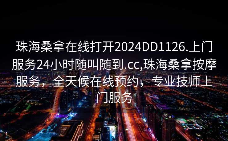 珠海桑拿在线打开2024DD1126.上门服务24小时随叫随到.cc,珠海桑拿按摩服务，全天候在线预约，专业技师上门服务