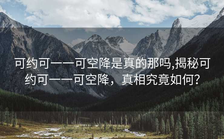 可约可一一可空降是真的那吗,揭秘可约可一一可空降，真相究竟如何？