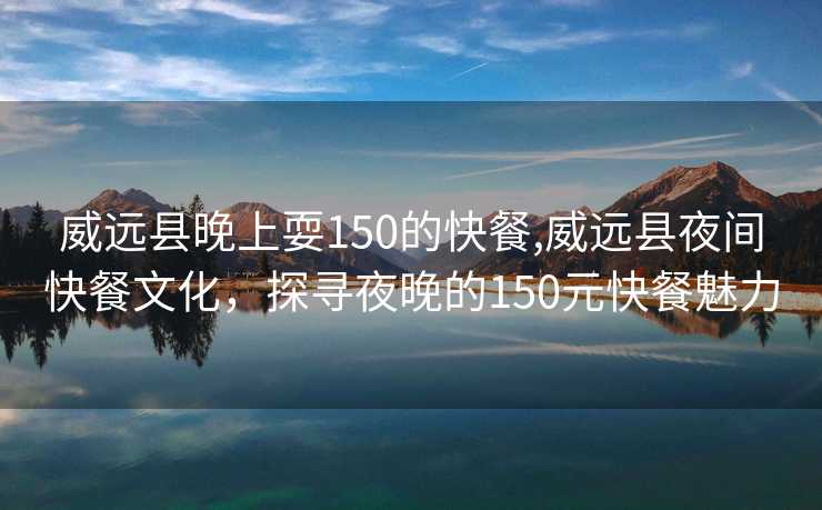 威远县晚上耍150的快餐,威远县夜间快餐文化，探寻夜晚的150元快餐魅力