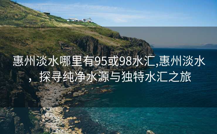 惠州淡水哪里有95或98水汇,惠州淡水，探寻纯净水源与独特水汇之旅