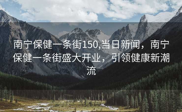 南宁保健一条街150,当日新闻，南宁保健一条街盛大开业，引领健康新潮流