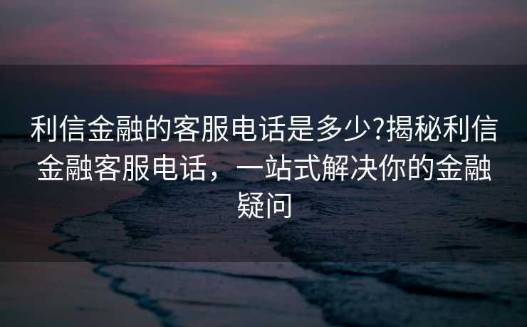 利信金融的客服电话是多少?揭秘利信金融客服电话，一站式解决你的金融疑问