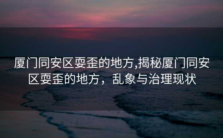 厦门同安区耍歪的地方,揭秘厦门同安区耍歪的地方，乱象与治理现状