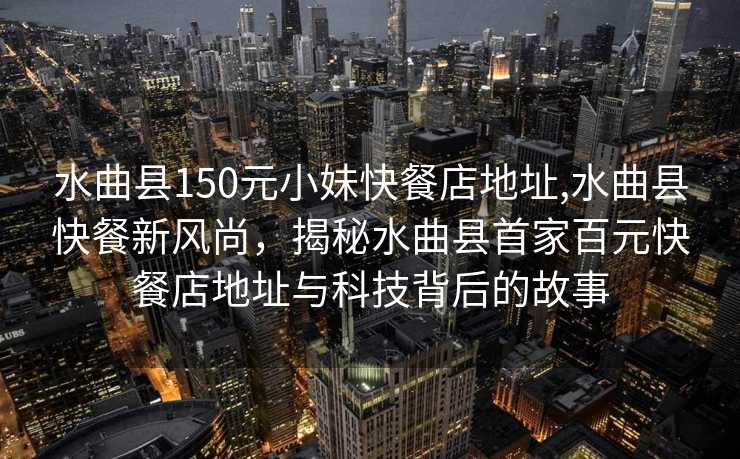 水曲县150元小妹快餐店地址,水曲县快餐新风尚，揭秘水曲县首家百元快餐店地址与科技背后的故事