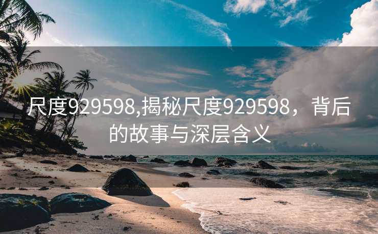 尺度929598,揭秘尺度929598，背后的故事与深层含义