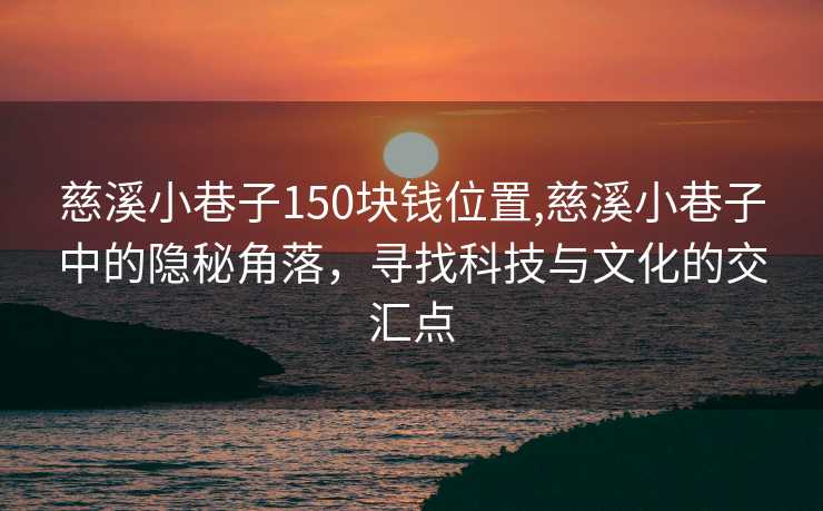 慈溪小巷子150块钱位置,慈溪小巷子中的隐秘角落，寻找科技与文化的交汇点