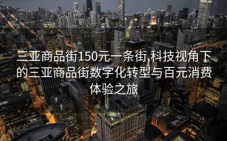 三亚商品街150元一条街,科技视角下的三亚商品街数字化转型与百元消费体验之旅