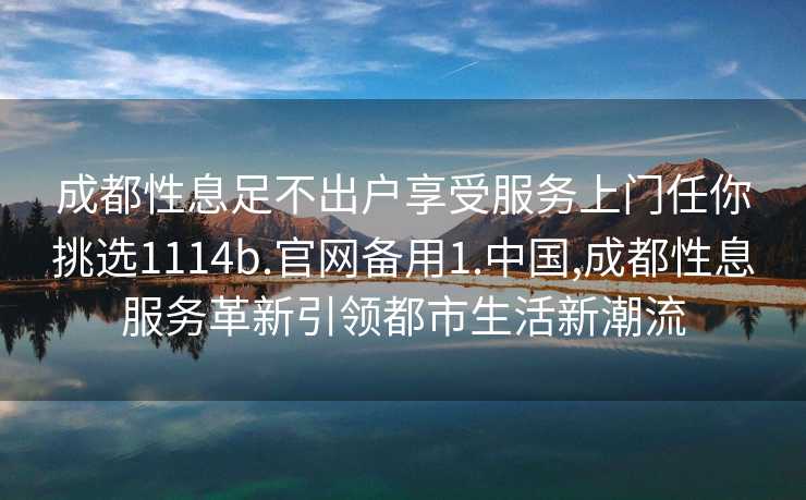 成都性息足不出户享受服务上门任你挑选1114b.官网备用1.中国,成都性息服务革新引领都市生活新潮流