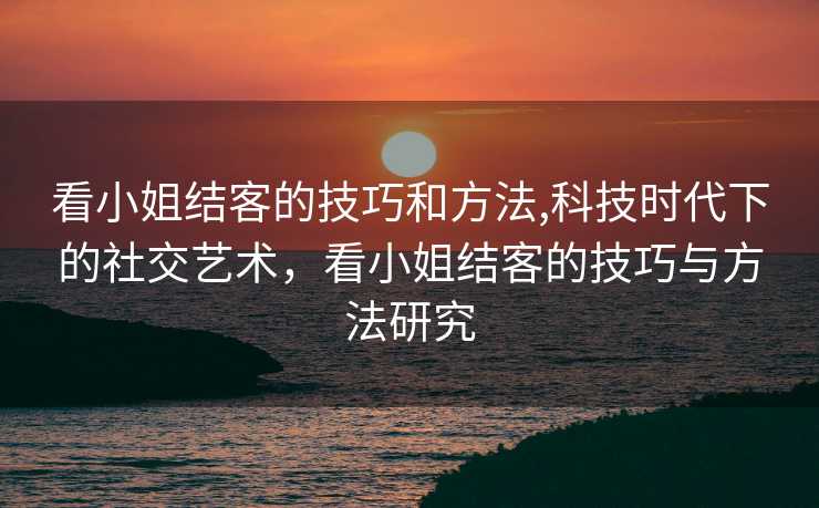 看小姐结客的技巧和方法,科技时代下的社交艺术，看小姐结客的技巧与方法研究