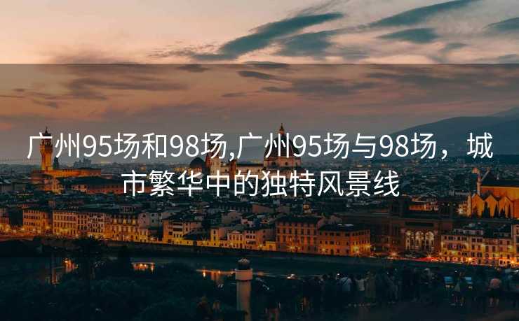 广州95场和98场,广州95场与98场，城市繁华中的独特风景线