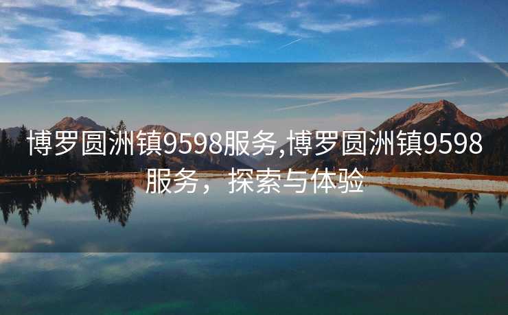 博罗圆洲镇9598服务,博罗圆洲镇9598服务，探索与体验