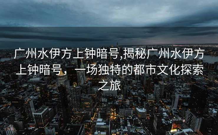 广州水伊方上钟暗号,揭秘广州水伊方上钟暗号，一场独特的都市文化探索之旅