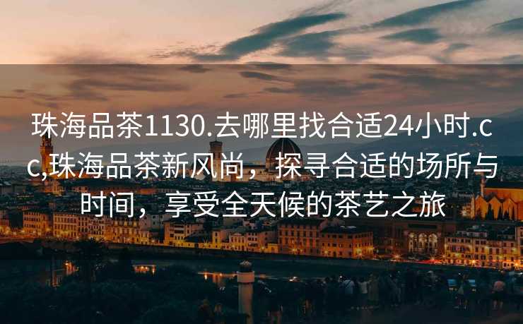 珠海品茶1130.去哪里找合适24小时.cc,珠海品茶新风尚，探寻合适的场所与时间，享受全天候的茶艺之旅