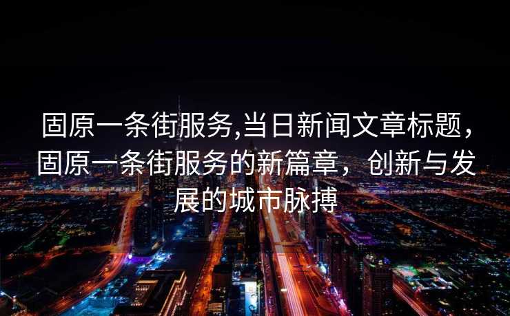 固原一条街服务,当日新闻文章标题，固原一条街服务的新篇章，创新与发展的城市脉搏