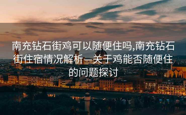 南充钻石街鸡可以随便住吗,南充钻石街住宿情况解析—关于鸡能否随便住的问题探讨