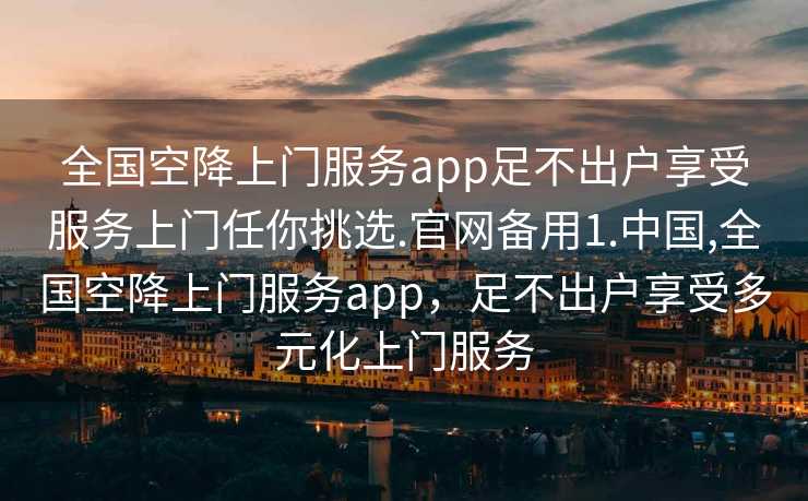 全国空降上门服务app足不出户享受服务上门任你挑选.官网备用1.中国,全国空降上门服务app，足不出户享受多元化上门服务