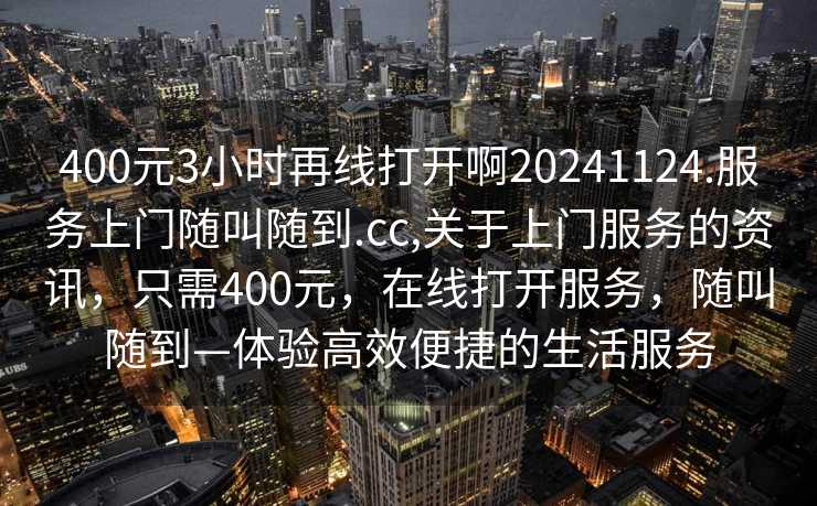 400元3小时再线打开啊20241124.服务上门随叫随到.cc,关于上门服务的资讯，只需400元，在线打开服务，随叫随到—体验高效便捷的生活服务