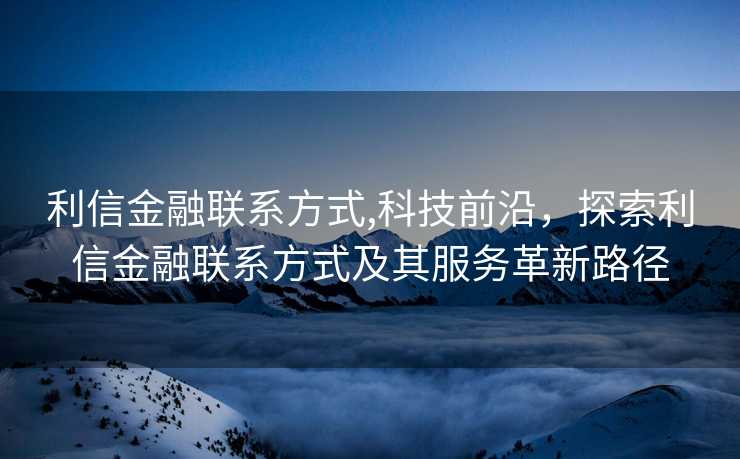 利信金融联系方式,科技前沿，探索利信金融联系方式及其服务革新路径