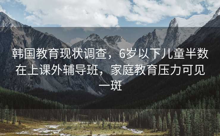 韩国教育现状调查，6岁以下儿童半数在上课外辅导班，家庭教育压力可见一斑