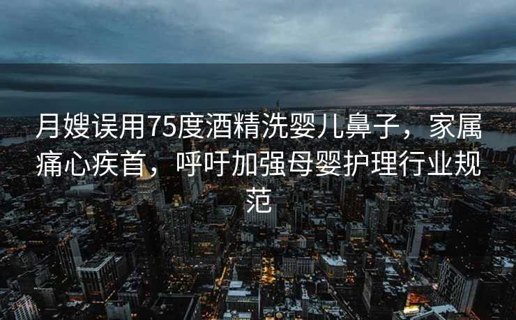 月嫂误用75度酒精洗婴儿鼻子，家属痛心疾首，呼吁加强母婴护理行业规范