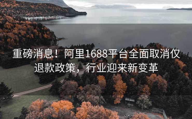 重磅消息！阿里1688平台全面取消仅退款政策，行业迎来新变革