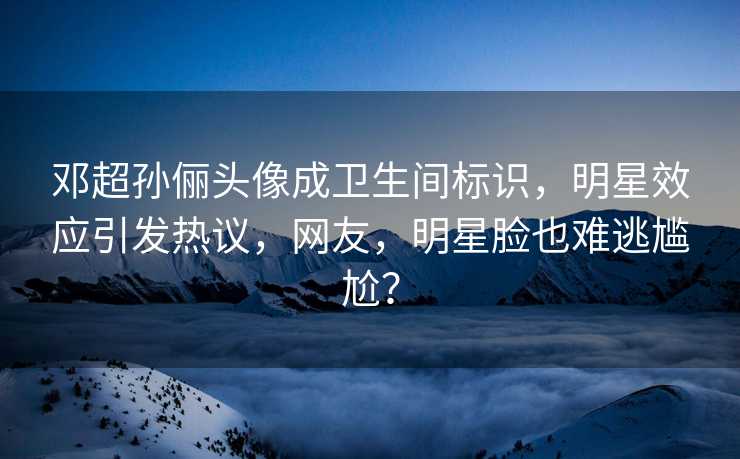 邓超孙俪头像成卫生间标识，明星效应引发热议，网友，明星脸也难逃尴尬？