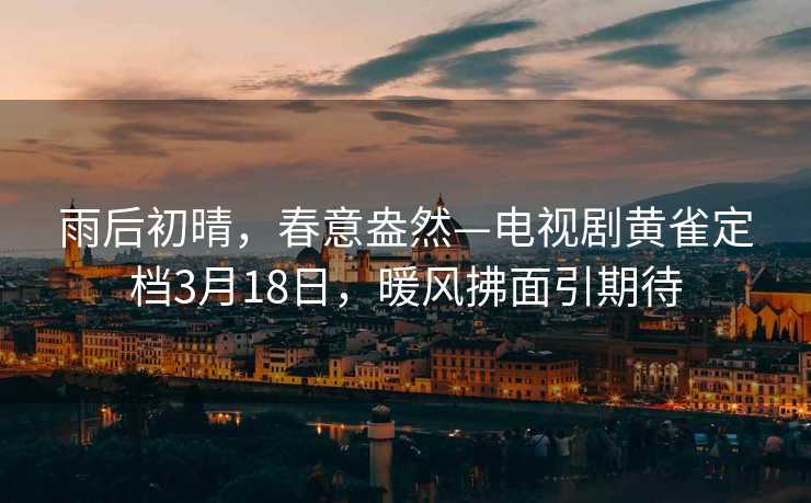 雨后初晴，春意盎然—电视剧黄雀定档3月18日，暖风拂面引期待