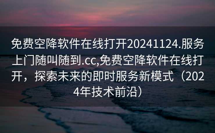 免费空降软件在线打开20241124.服务上门随叫随到.cc,免费空降软件在线打开，探索未来的即时服务新模式（2024年技术前沿）