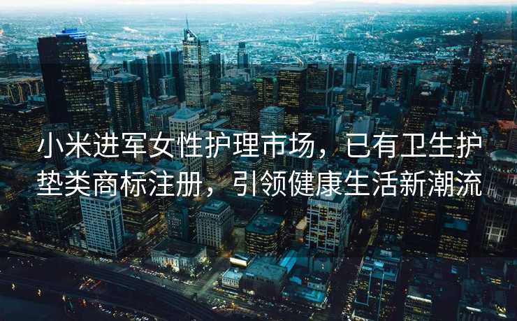 小米进军女性护理市场，已有卫生护垫类商标注册，引领健康生活新潮流