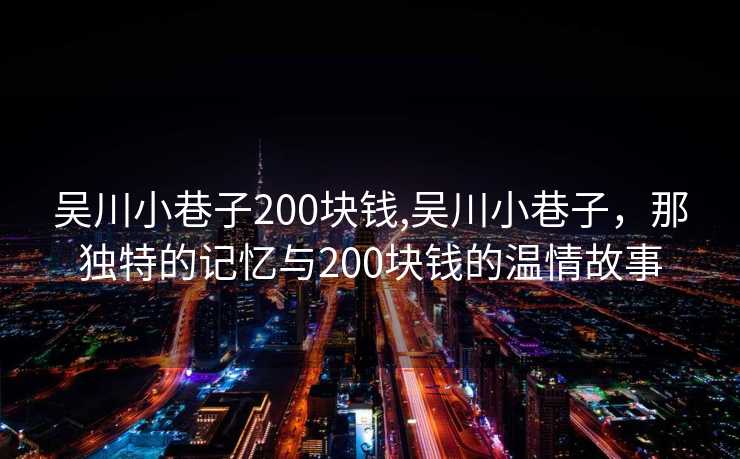 吴川小巷子200块钱,吴川小巷子，那独特的记忆与200块钱的温情故事