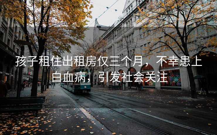 孩子租住出租房仅三个月，不幸患上白血病，引发社会关注