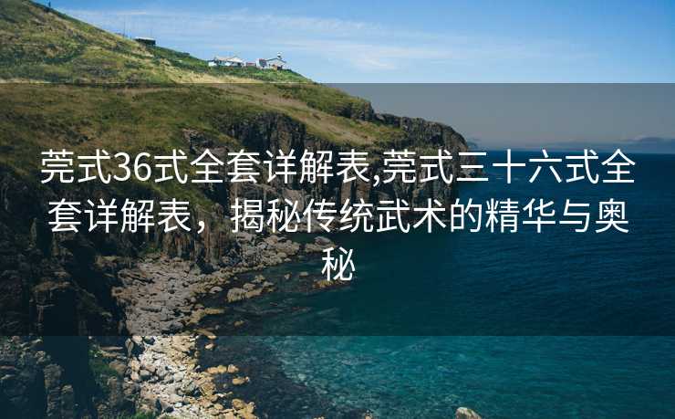 莞式36式全套详解表,莞式三十六式全套详解表，揭秘传统武术的精华与奥秘