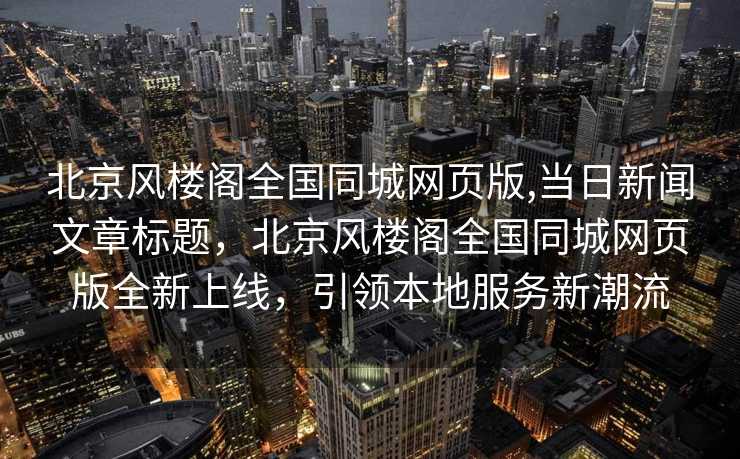 北京风楼阁全国同城网页版,当日新闻文章标题，北京风楼阁全国同城网页版全新上线，引领本地服务新潮流