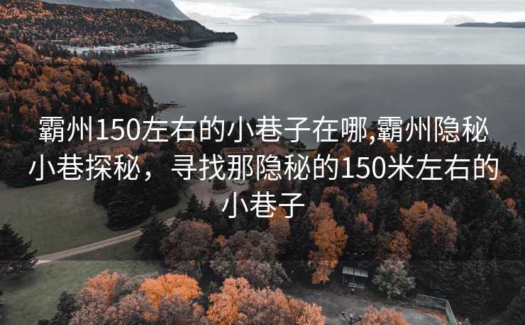 霸州150左右的小巷子在哪,霸州隐秘小巷探秘，寻找那隐秘的150米左右的小巷子