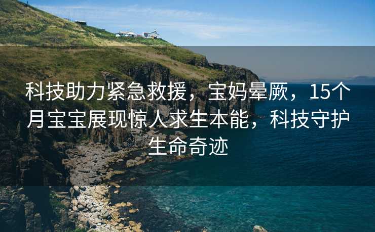 科技助力紧急救援，宝妈晕厥，15个月宝宝展现惊人求生本能，科技守护生命奇迹