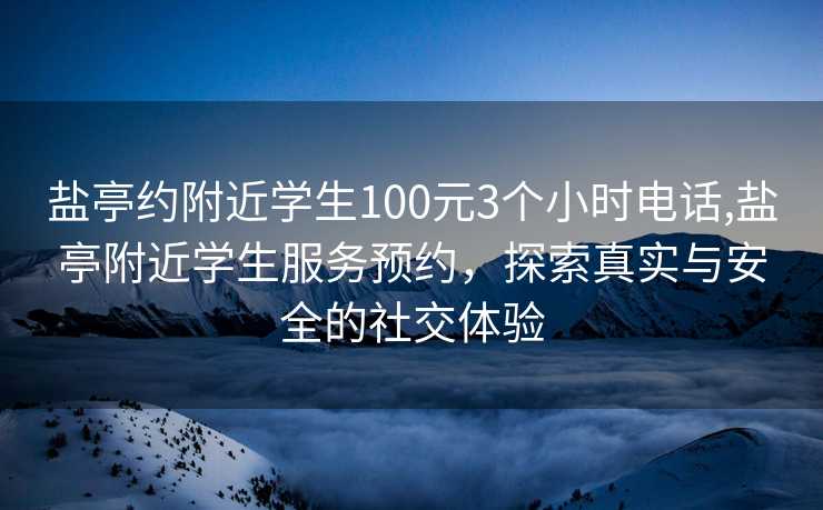 盐亭约附近学生100元3个小时电话,盐亭附近学生服务预约，探索真实与安全的社交体验