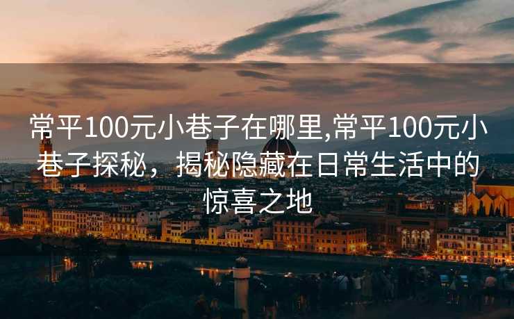 常平100元小巷子在哪里,常平100元小巷子探秘，揭秘隐藏在日常生活中的惊喜之地