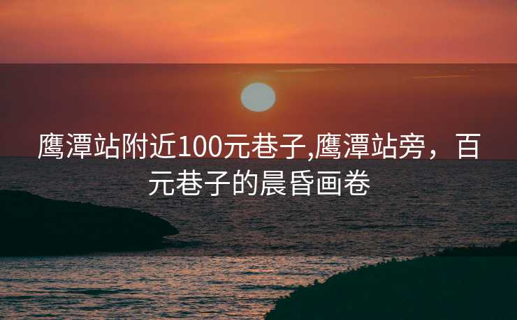 鹰潭站附近100元巷子,鹰潭站旁，百元巷子的晨昏画卷