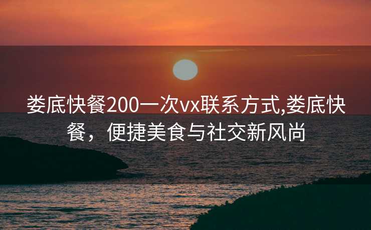 娄底快餐200一次vx联系方式,娄底快餐，便捷美食与社交新风尚