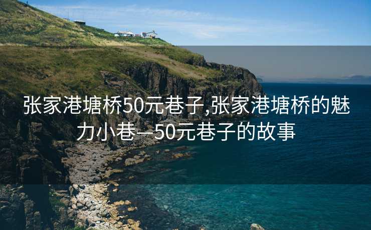 张家港塘桥50元巷子,张家港塘桥的魅力小巷—50元巷子的故事