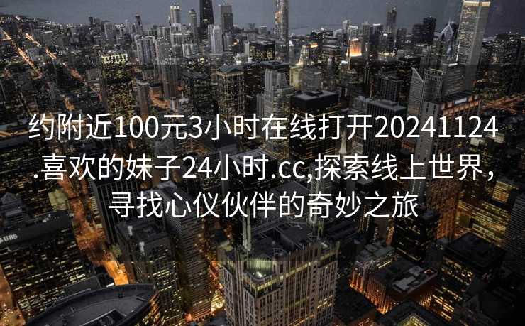 约附近100元3小时在线打开20241124.喜欢的妹子24小时.cc,探索线上世界，寻找心仪伙伴的奇妙之旅