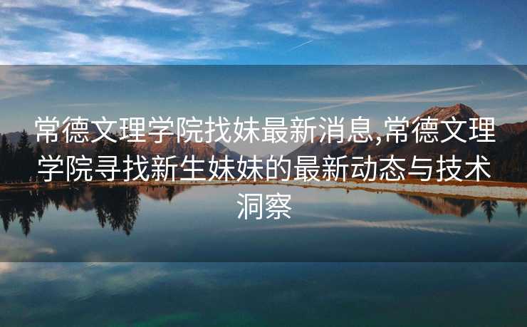 常德文理学院找妹最新消息,常德文理学院寻找新生妹妹的最新动态与技术洞察