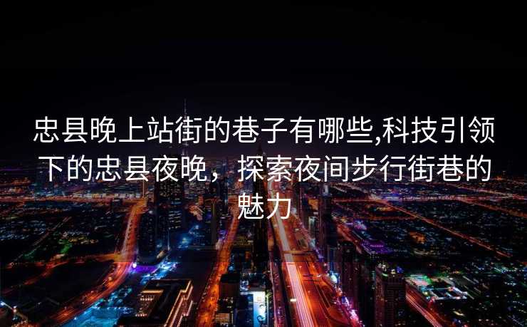 忠县晚上站街的巷子有哪些,科技引领下的忠县夜晚，探索夜间步行街巷的魅力