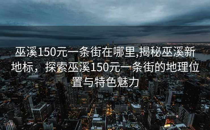 巫溪150元一条街在哪里,揭秘巫溪新地标，探索巫溪150元一条街的地理位置与特色魅力