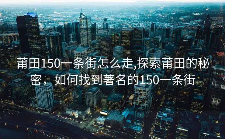 莆田150一条街怎么走,探索莆田的秘密，如何找到著名的150一条街