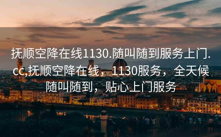 抚顺空降在线1130.随叫随到服务上门.cc,抚顺空降在线，1130服务，全天候随叫随到，贴心上门服务