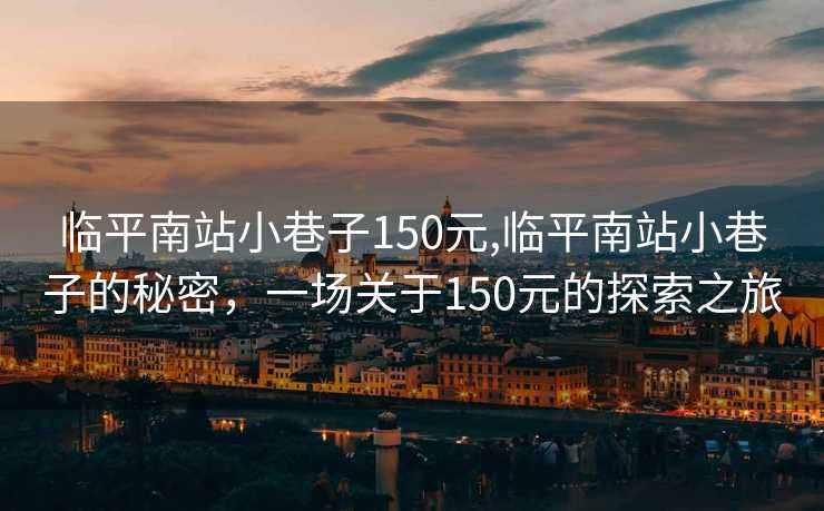 临平南站小巷子150元,临平南站小巷子的秘密，一场关于150元的探索之旅